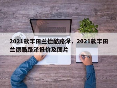 2021款丰田兰德酷路泽，2021款丰田兰德酷路泽报价及图片