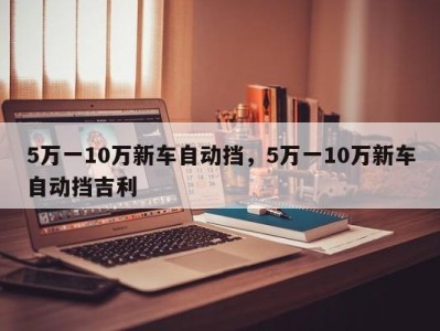 5万一10万新车自动挡，5万一10万新车自动挡吉利