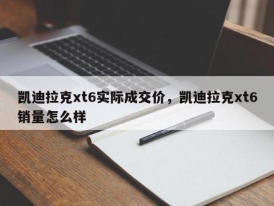 凯迪拉克xt6实际成交价，凯迪拉克xt6销量怎么样