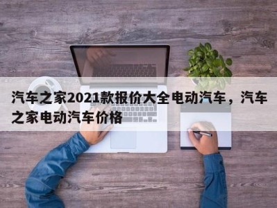 汽车之家2021款报价大全电动汽车，汽车之家电动汽车价格