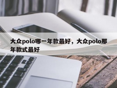 大众polo哪一年款最好，大众polo那年款式最好