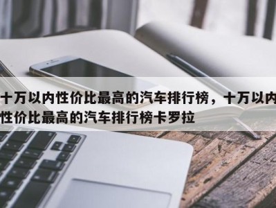 十万以内性价比最高的汽车排行榜，十万以内性价比最高的汽车排行榜卡罗拉