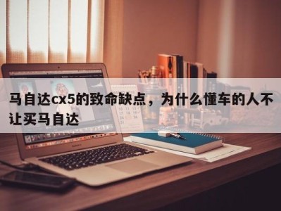 马自达cx5的致命缺点，为什么懂车的人不让买马自达