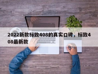 2022新款标致408的真实口碑，标致408最新款