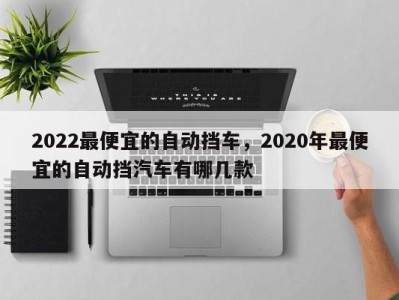 2022最便宜的自动挡车，2020年最便宜的自动挡汽车有哪几款