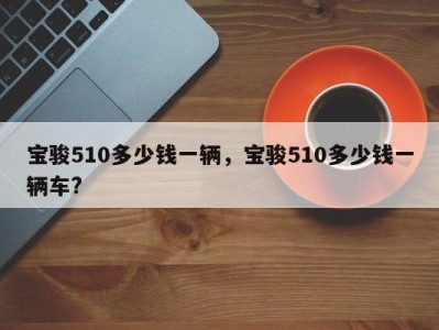 宝骏510多少钱一辆，宝骏510多少钱一辆车?