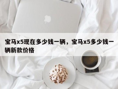 宝马x5现在多少钱一辆，宝马x5多少钱一辆新款价格