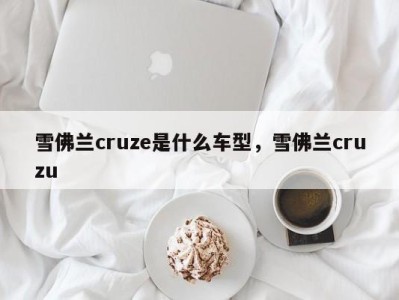 雪佛兰cruze是什么车型，雪佛兰cruzu