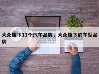 大众旗下11个汽车品牌，大众旗下的车型品牌