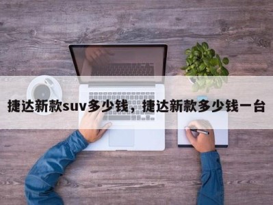 捷达新款suv多少钱，捷达新款多少钱一台