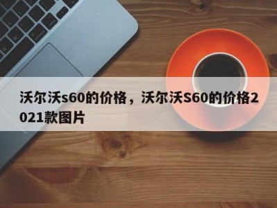 沃尔沃s60的价格，沃尔沃S60的价格2021款图片