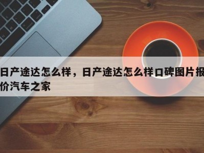 日产途达怎么样，日产途达怎么样口碑图片报价汽车之家