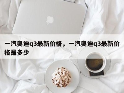 一汽奥迪q3最新价格，一汽奥迪q3最新价格是多少