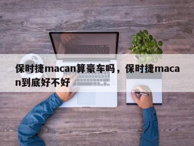 保时捷macan算豪车吗，保时捷macan到底好不好