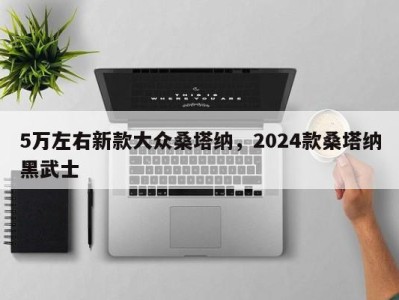 5万左右新款大众桑塔纳，2024款桑塔纳黑武士