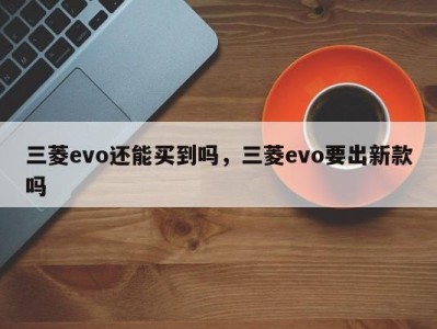 三菱evo还能买到吗，三菱evo要出新款吗