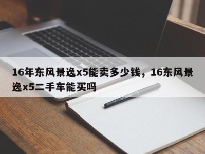 16年东风景逸x5能卖多少钱，16东风景逸x5二手车能买吗