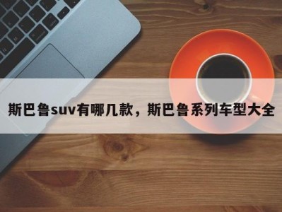 斯巴鲁suv有哪几款，斯巴鲁系列车型大全