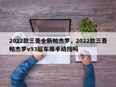 2022款三菱全新帕杰罗，2022款三菱帕杰罗v93超车用手动挡吗