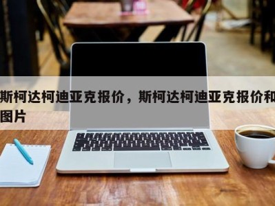 斯柯达柯迪亚克报价，斯柯达柯迪亚克报价和图片