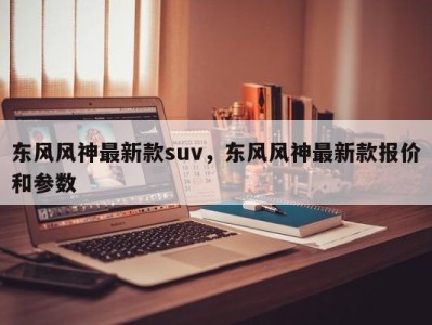 东风风神最新款suv，东风风神最新款报价和参数