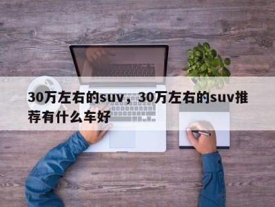 30万左右的suv，30万左右的suv推荐有什么车好