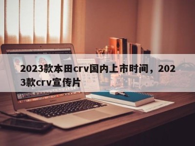 2023款本田crv国内上市时间，2023款crv宣传片