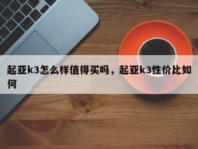 起亚k3怎么样值得买吗，起亚k3性价比如何