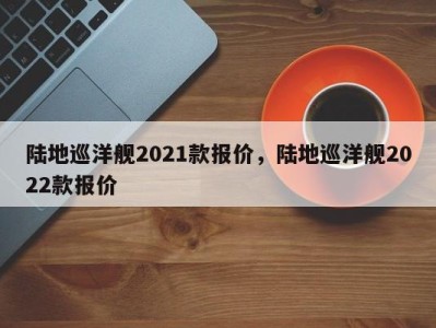 陆地巡洋舰2021款报价，陆地巡洋舰2022款报价