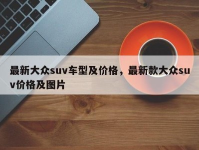 最新大众suv车型及价格，最新款大众suv价格及图片