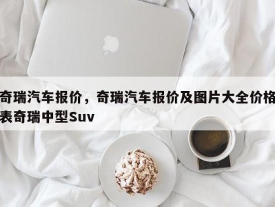 奇瑞汽车报价，奇瑞汽车报价及图片大全价格表奇瑞中型Suv