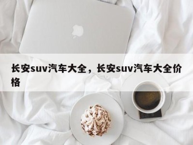 长安suv汽车大全，长安suv汽车大全价格