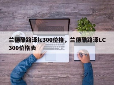 兰德酷路泽lc300价格，兰德酷路泽LC300价格表