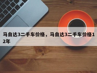 马自达3二手车价格，马自达3二手车价格12年