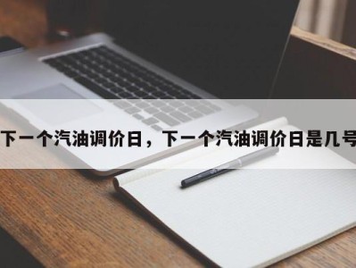 下一个汽油调价日，下一个汽油调价日是几号