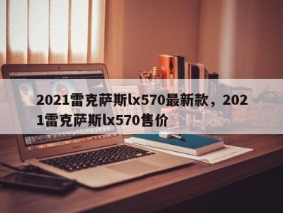 2021雷克萨斯lx570最新款，2021雷克萨斯lx570售价