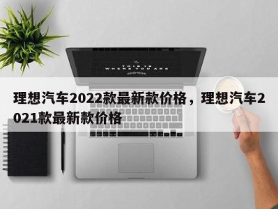 理想汽车2022款最新款价格，理想汽车2021款最新款价格