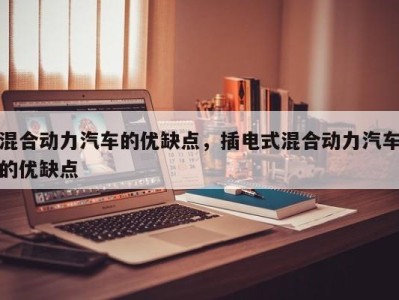 混合动力汽车的优缺点，插电式混合动力汽车的优缺点