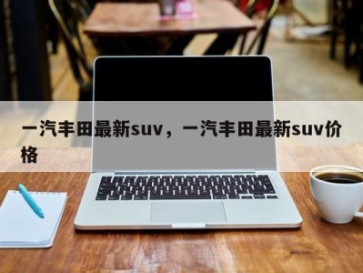 一汽丰田最新suv，一汽丰田最新suv价格