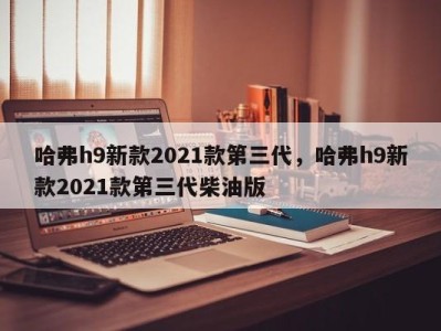 哈弗h9新款2021款第三代，哈弗h9新款2021款第三代柴油版