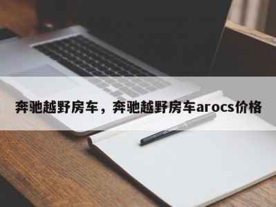 奔驰越野房车，奔驰越野房车arocs价格