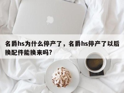 名爵hs为什么停产了，名爵hs停产了以后换配件能换来吗?