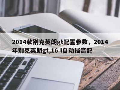 2014款别克英朗gt配置参数，2014年别克英朗gt,16 l自动挡高配