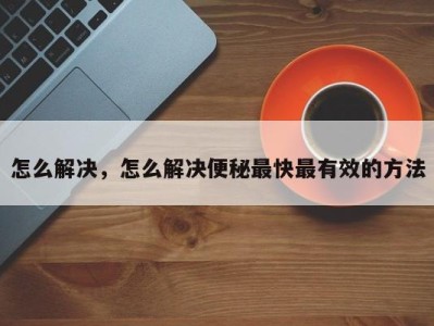 怎么解决，怎么解决便秘最快最有效的方法