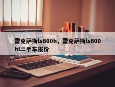 雷克萨斯ls600h，雷克萨斯ls600hl二手车报价