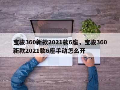 宝骏360新款2021款6座，宝骏360新款2021款6座手动怎么开