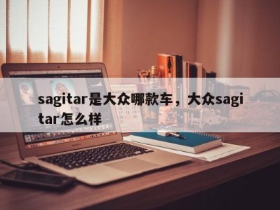 sagitar是大众哪款车，大众sagitar怎么样