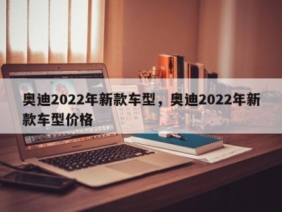 奥迪2022年新款车型，奥迪2022年新款车型价格