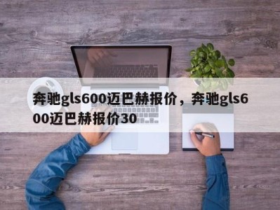 奔驰gls600迈巴赫报价，奔驰gls600迈巴赫报价30