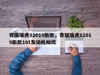 奇瑞瑞虎82019新款，奇瑞瑞虎82019新款16t发动机如何